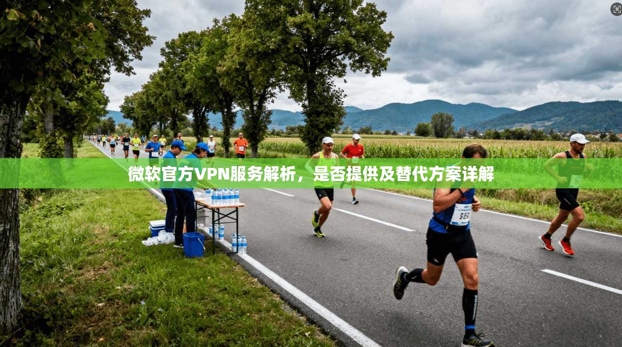 微软官方VPN服务解析，是否提供及替代方案详解
