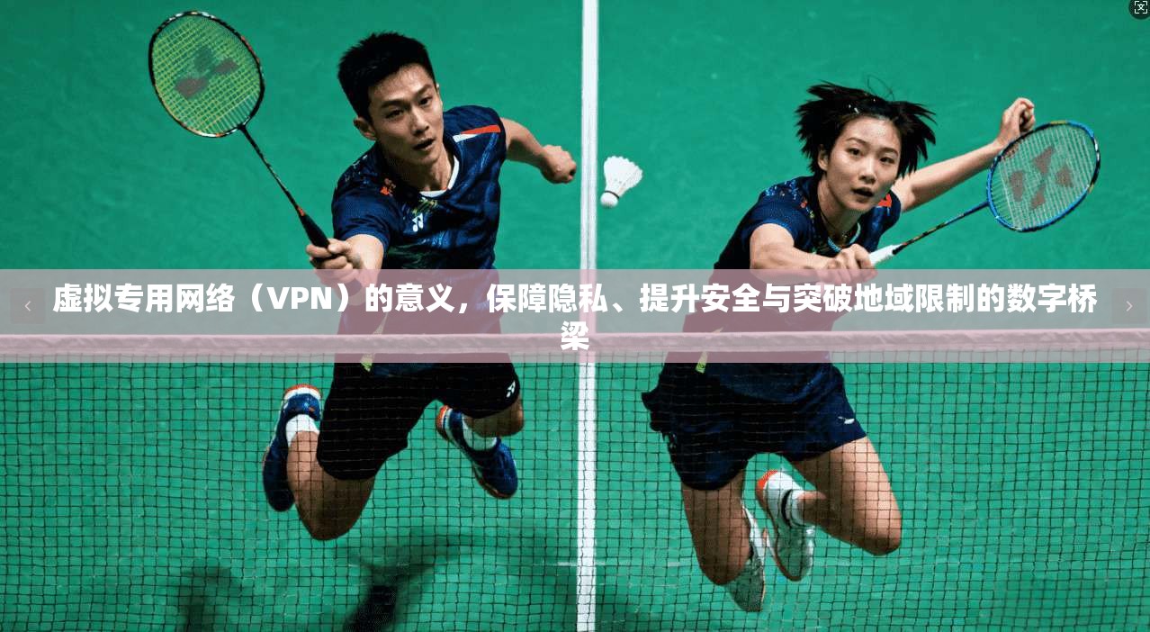 虚拟专用网络（VPN）的意义，保障隐私、提升安全与突破地域限制的数字桥梁