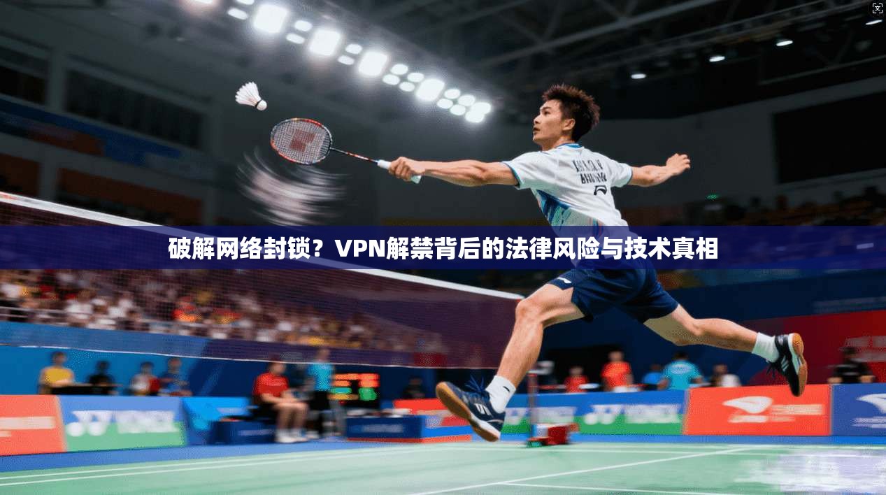 破解网络封锁？VPN解禁背后的法律风险与技术真相