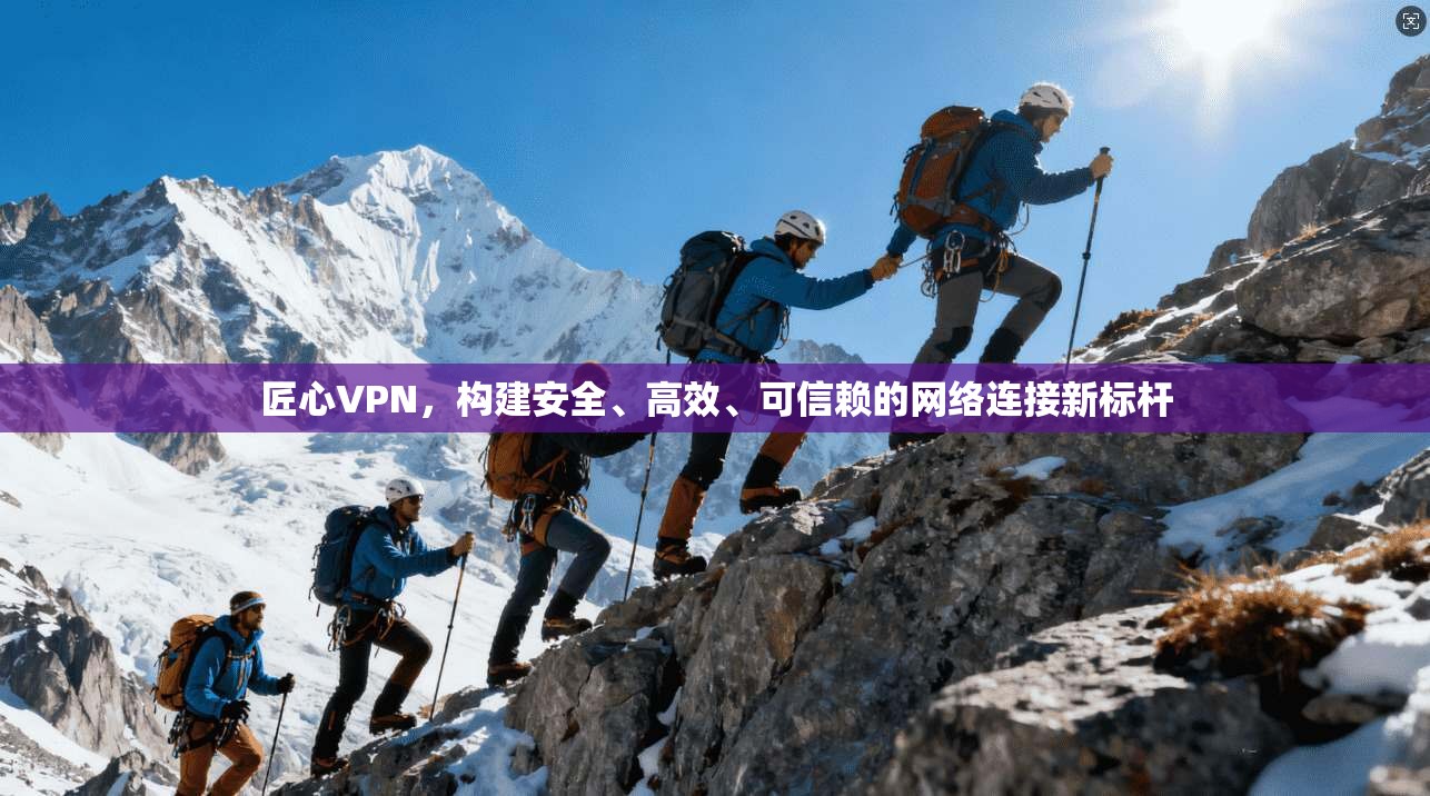 匠心VPN,构建安全、高效、可信赖的网络连接新标杆