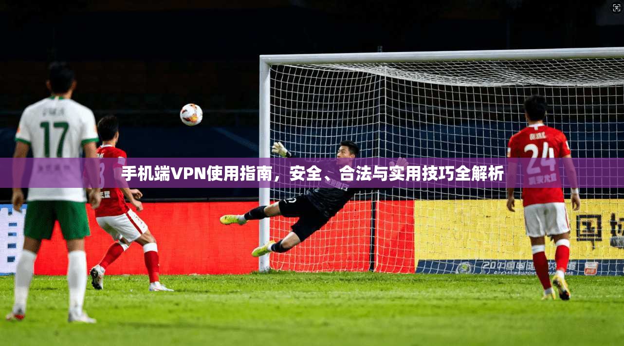 手机端VPN使用指南，安全、合法与实用技巧全解析