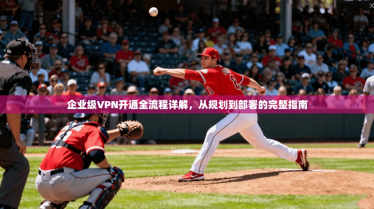 企业级VPN开通全流程详解,从规划到部署的完整指南