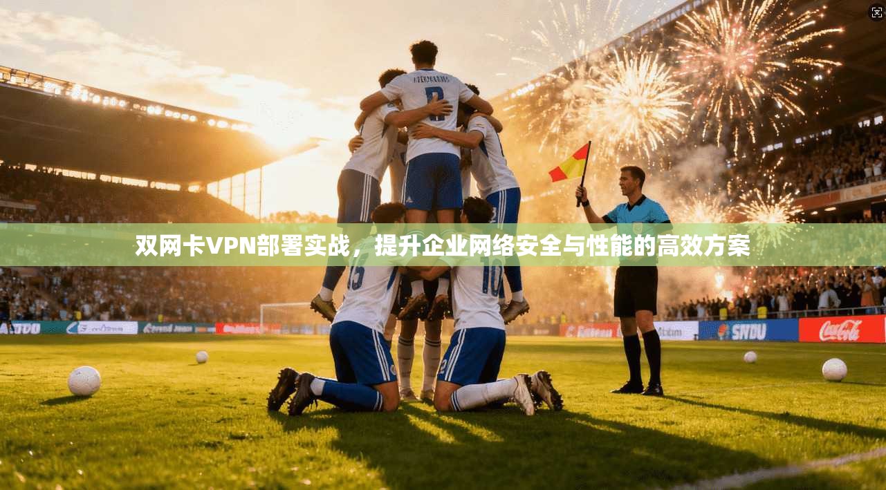 双网卡VPN部署实战,提升企业网络安全与性能的高效方案
