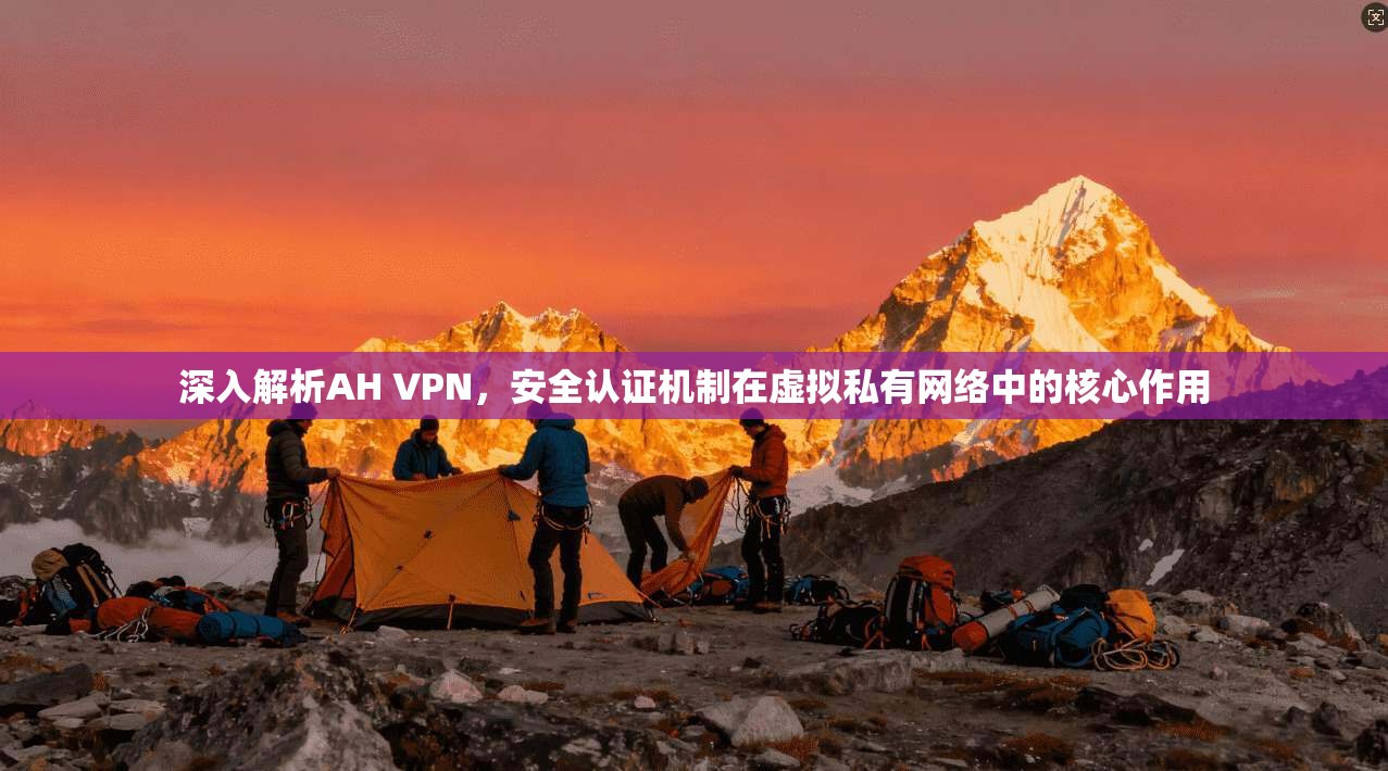 深入解析AH VPN,安全认证机制在虚拟私有网络中的核心作用