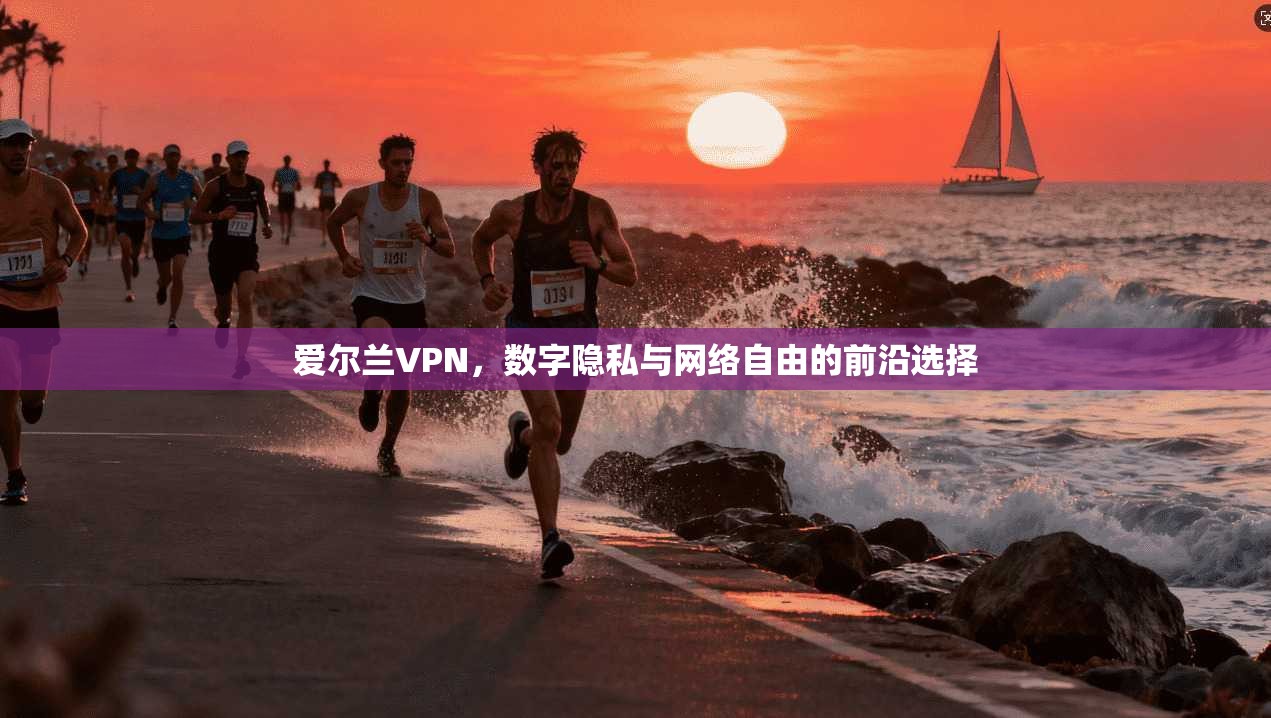 爱尔兰VPN，数字隐私与网络自由的前沿选择