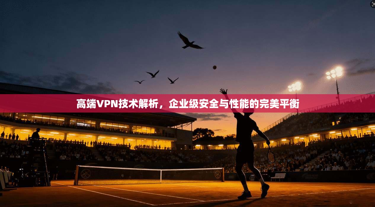 高端VPN技术解析，企业级安全与性能的完美平衡