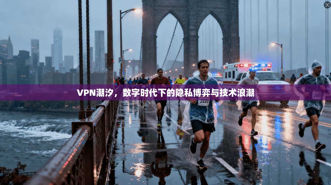 VPN潮汐，数字时代下的隐私博弈与技术浪潮