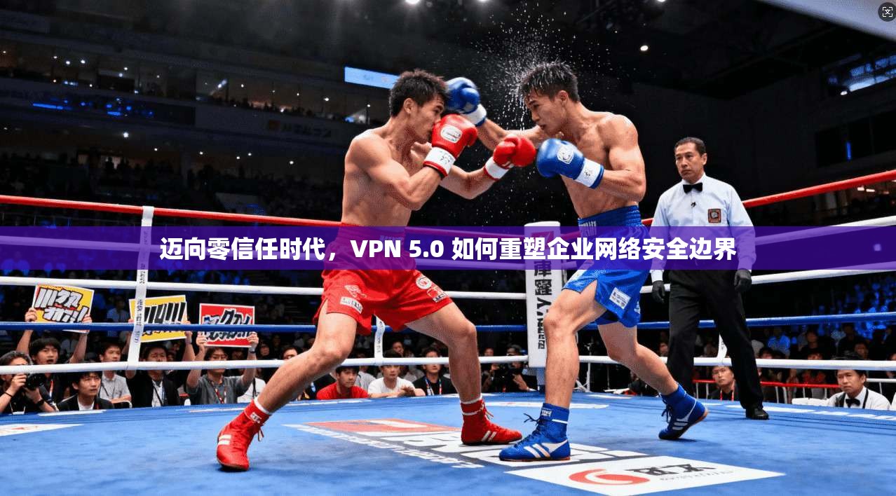 迈向零信任时代，VPN 5.0 如何重塑企业网络安全边界