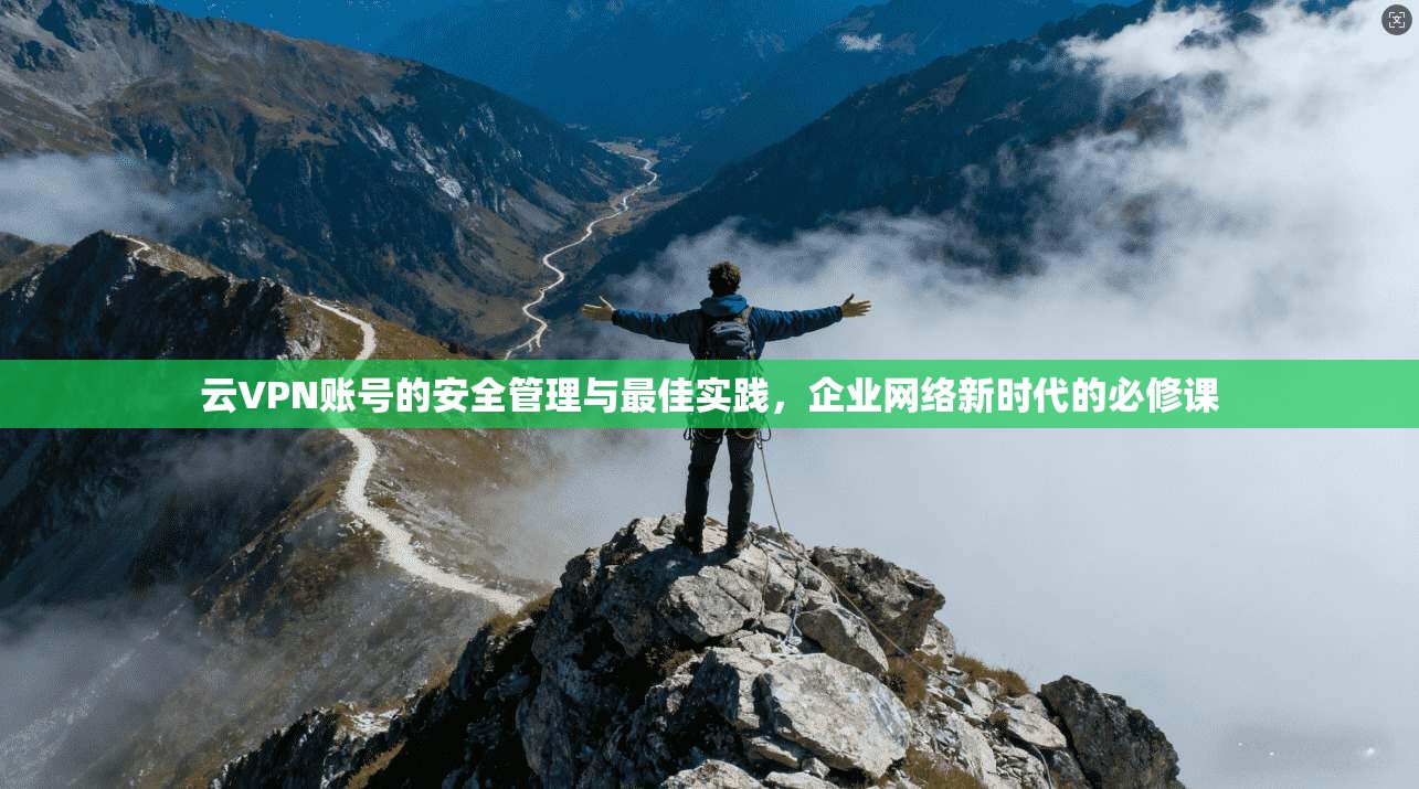 云VPN账号的安全管理与最佳实践，企业网络新时代的必修课