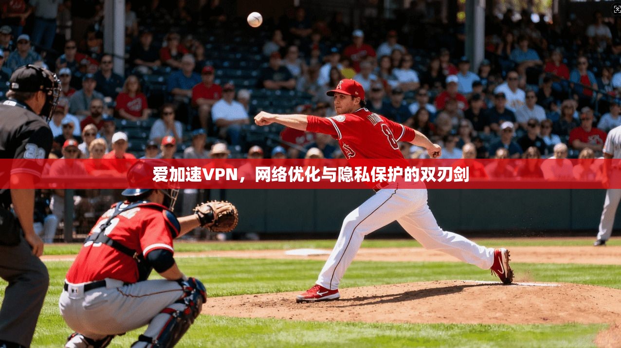 爱加速VPN,网络优化与隐私保护的双刃剑