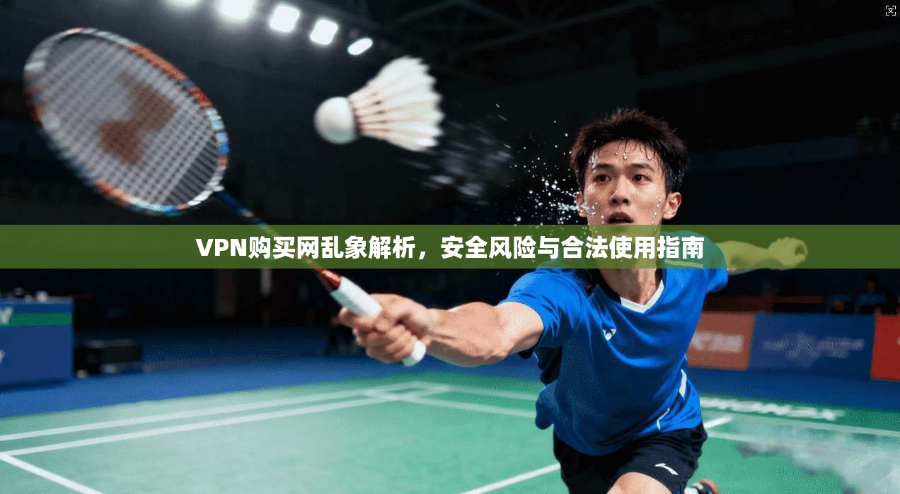 VPN购买网乱象解析，安全风险与合法使用指南