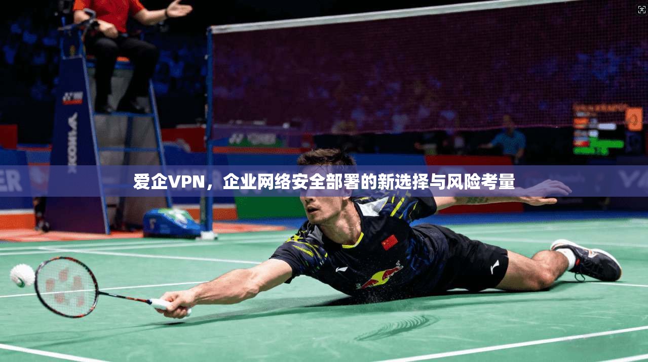 爱企VPN，企业网络安全部署的新选择与风险考量
