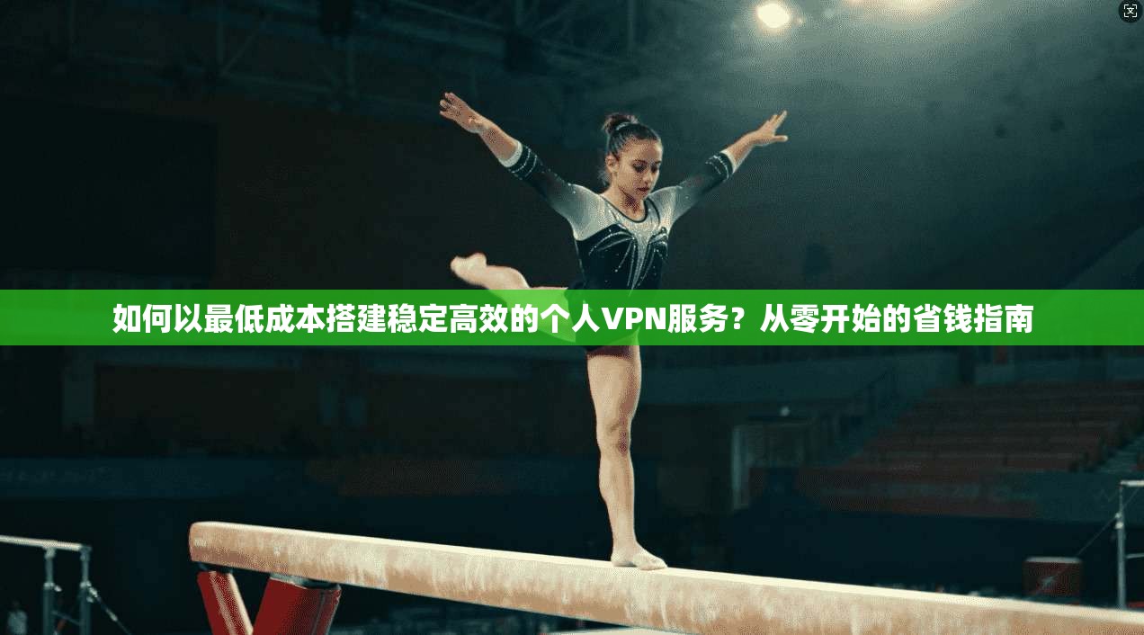 如何以最低成本搭建稳定高效的个人VPN服务?从零开始的省钱指南