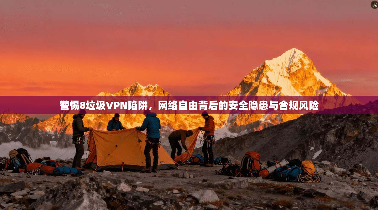警惕8垃圾VPN陷阱，网络自由背后的安全隐患与合规风险