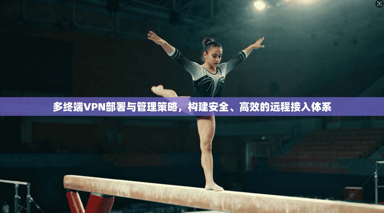 多终端VPN部署与管理策略,构建安全、高效的远程接入体系