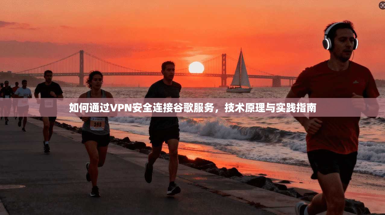 如何通过VPN安全连接谷歌服务,技术原理与实践指南
