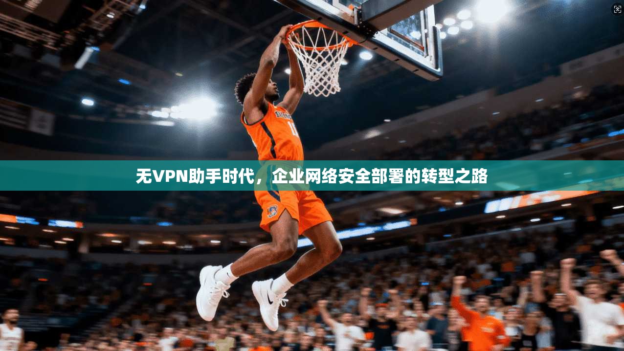 无VPN助手时代,企业网络安全部署的转型之路