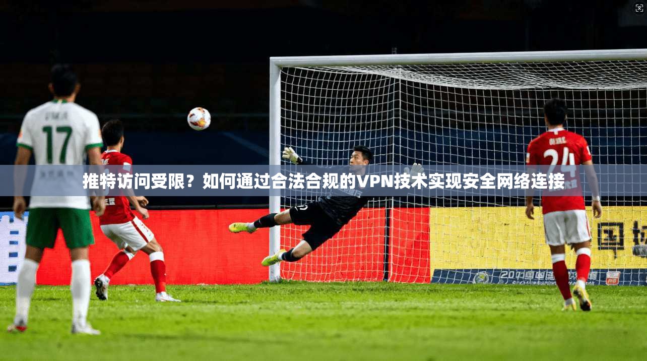 推特访问受限？如何通过合法合规的VPN技术实现安全网络连接