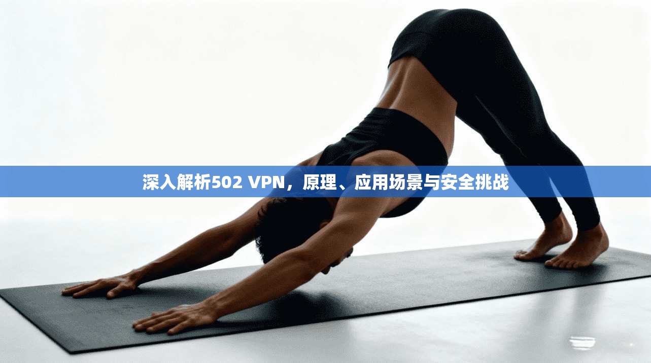 深入解析502 VPN，原理、应用场景与安全挑战
