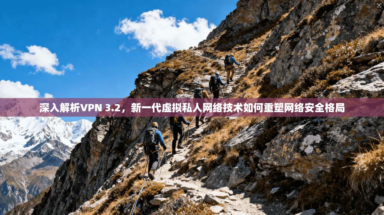 深入解析VPN 3.2，新一代虚拟私人网络技术如何重塑网络安全格局