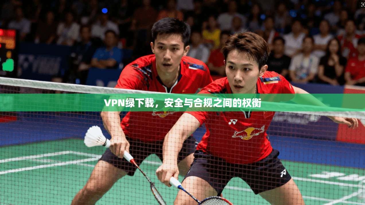 VPN绿下载，安全与合规之间的权衡