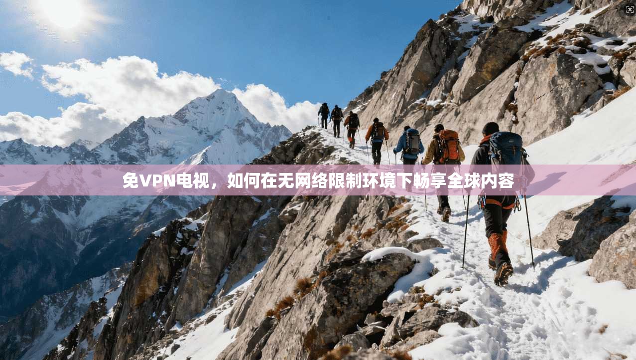 免VPN电视，如何在无网络限制环境下畅享全球内容