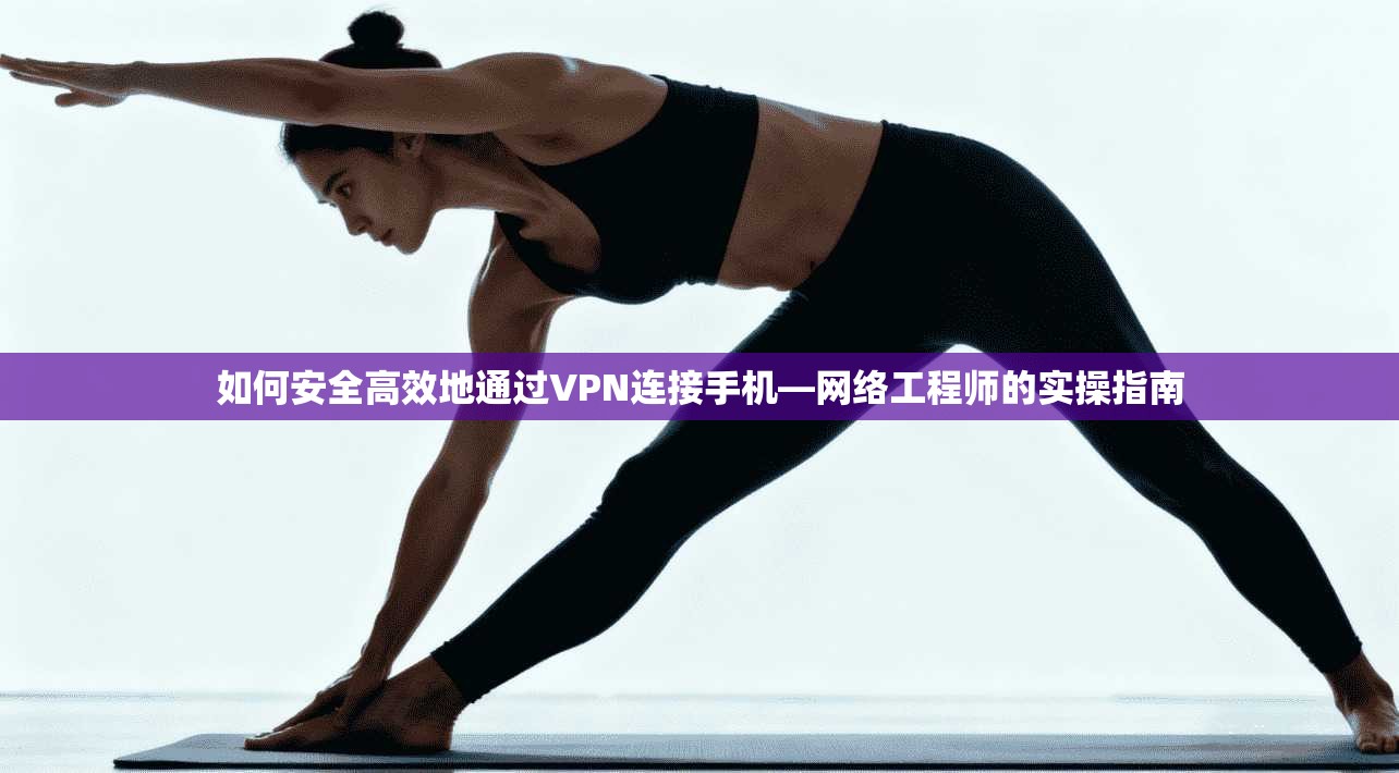 如何安全高效地通过VPN连接手机—网络工程师的实操指南