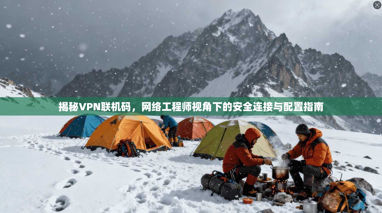 揭秘VPN联机码，网络工程师视角下的安全连接与配置指南