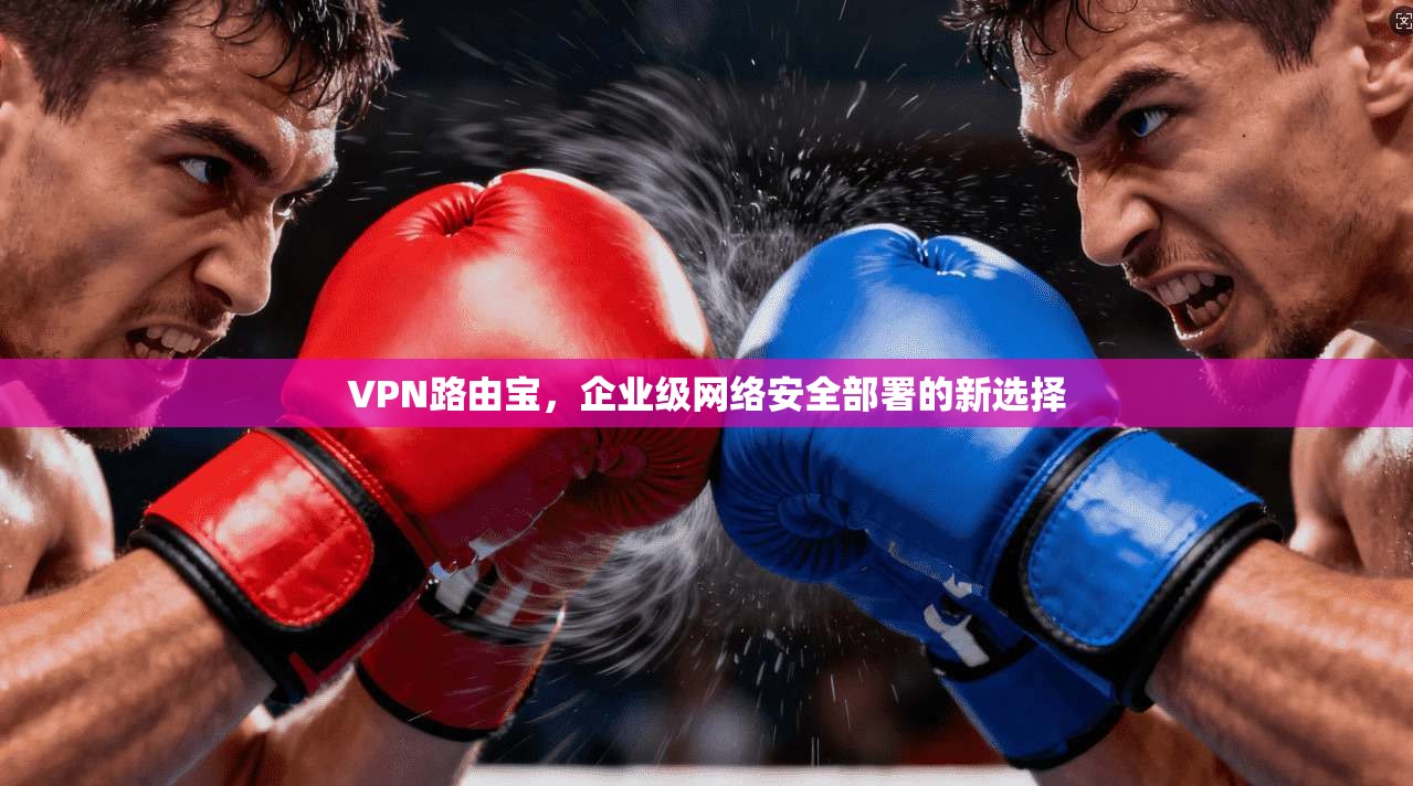 VPN路由宝，企业级网络安全部署的新选择