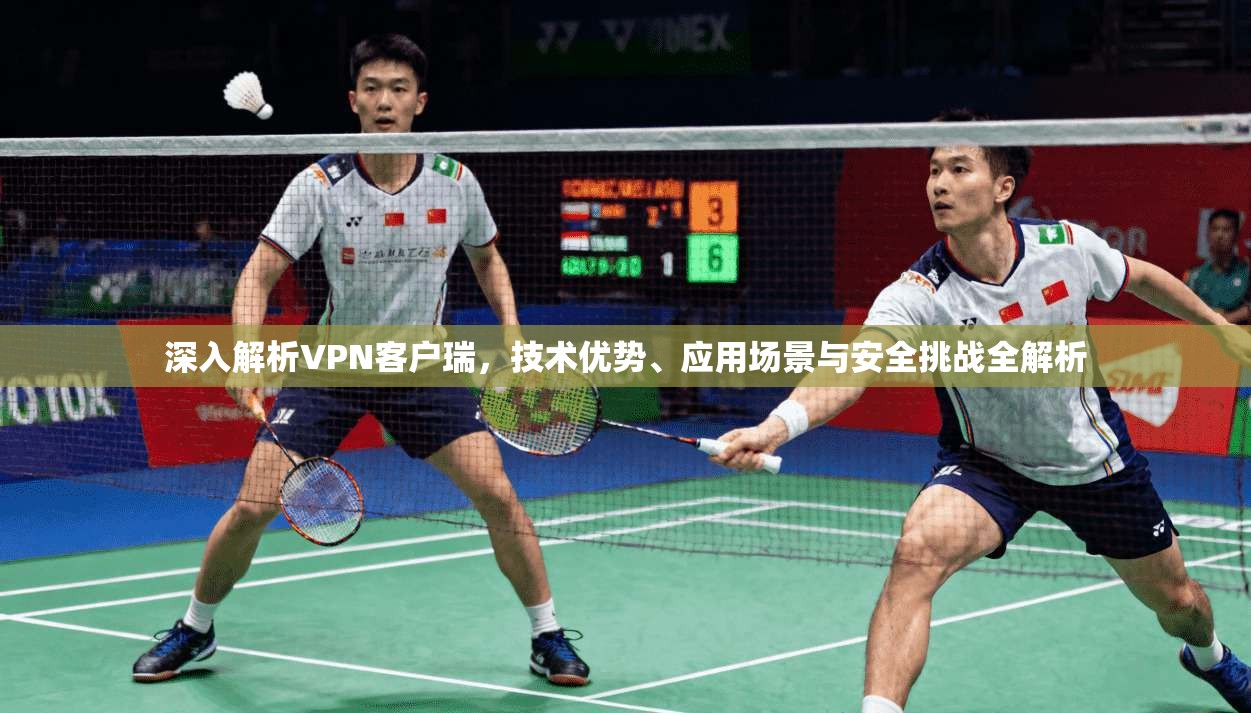 深入解析VPN客户瑞，技术优势、应用场景与安全挑战全解析