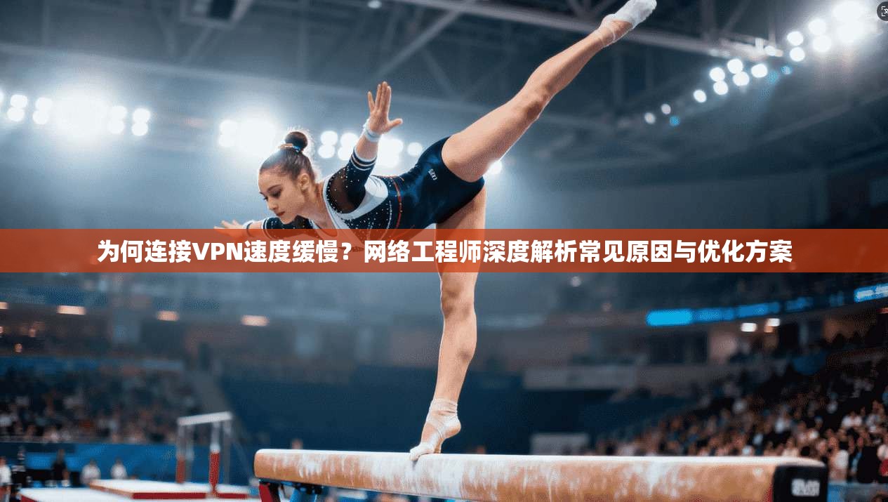 为何连接VPN速度缓慢?网络工程师深度解析常见原因与优化方案
