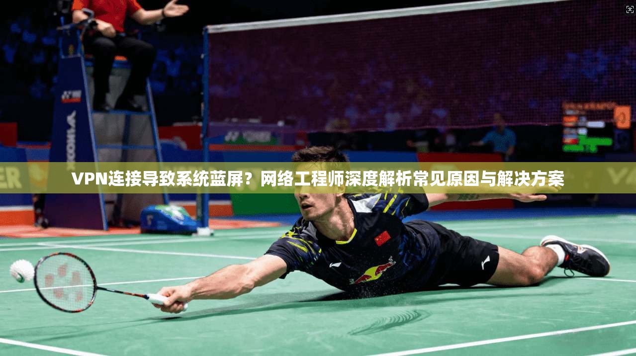 VPN连接导致系统蓝屏？网络工程师深度解析常见原因与解决方案