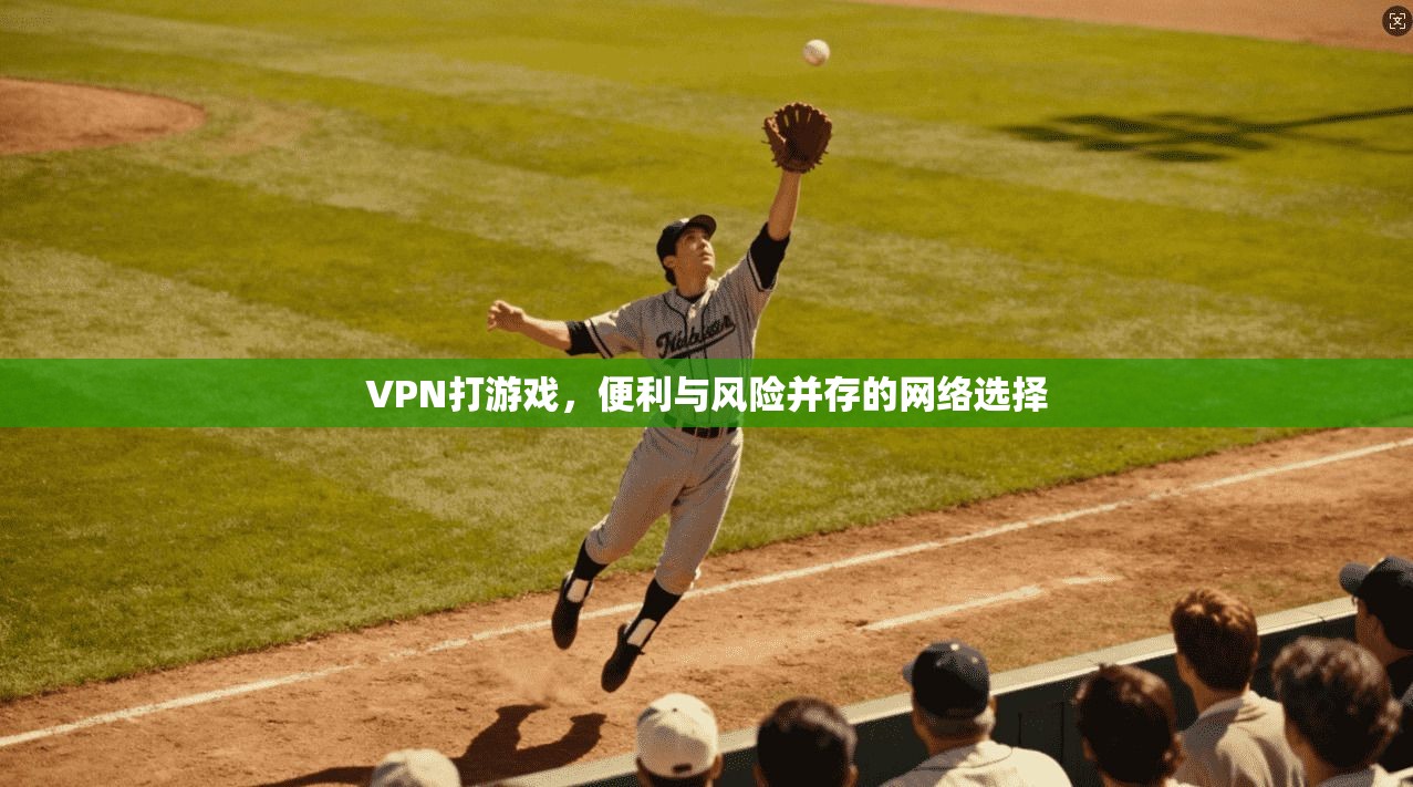 VPN打游戏，便利与风险并存的网络选择