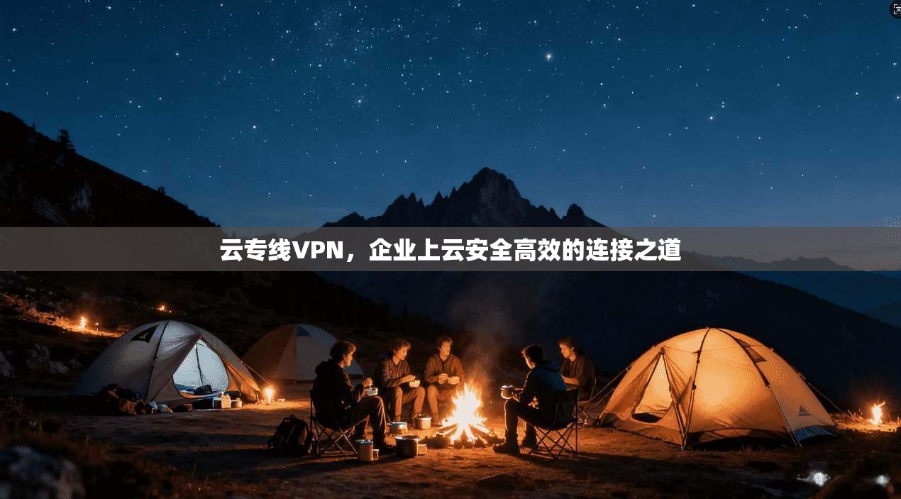 云专线VPN，企业上云安全高效的连接之道