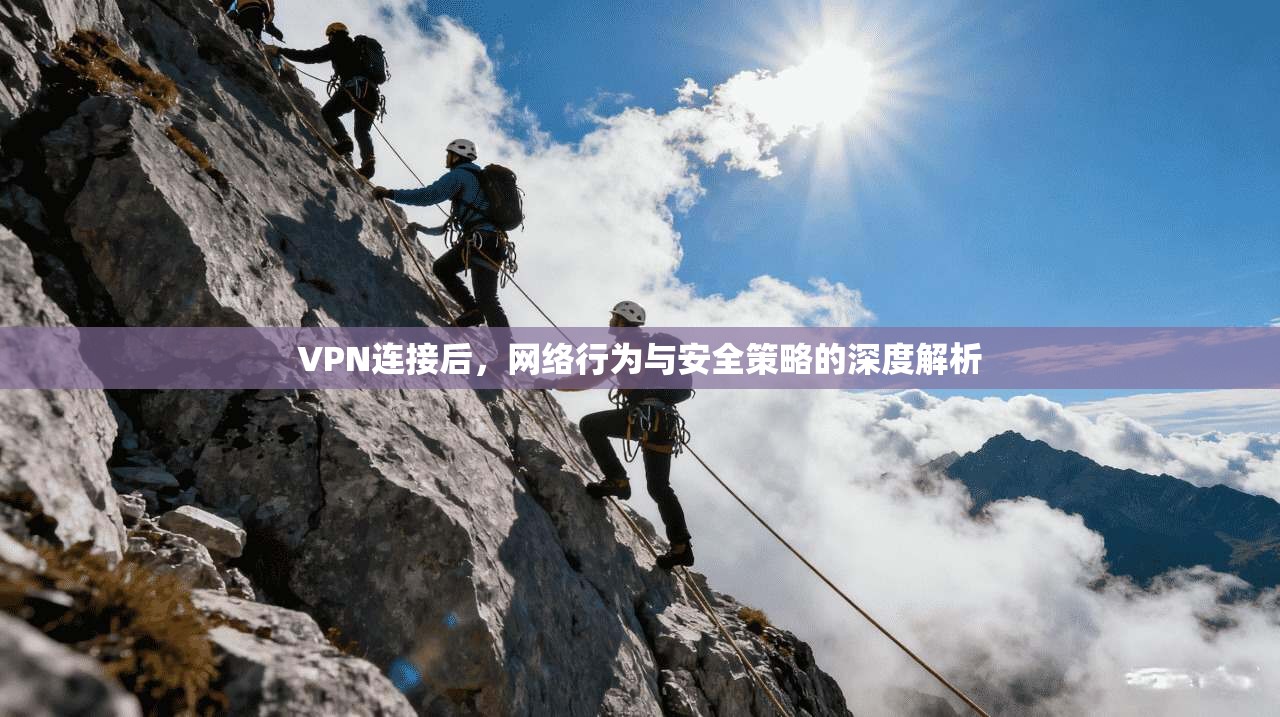 VPN连接后,网络行为与安全策略的深度解析
