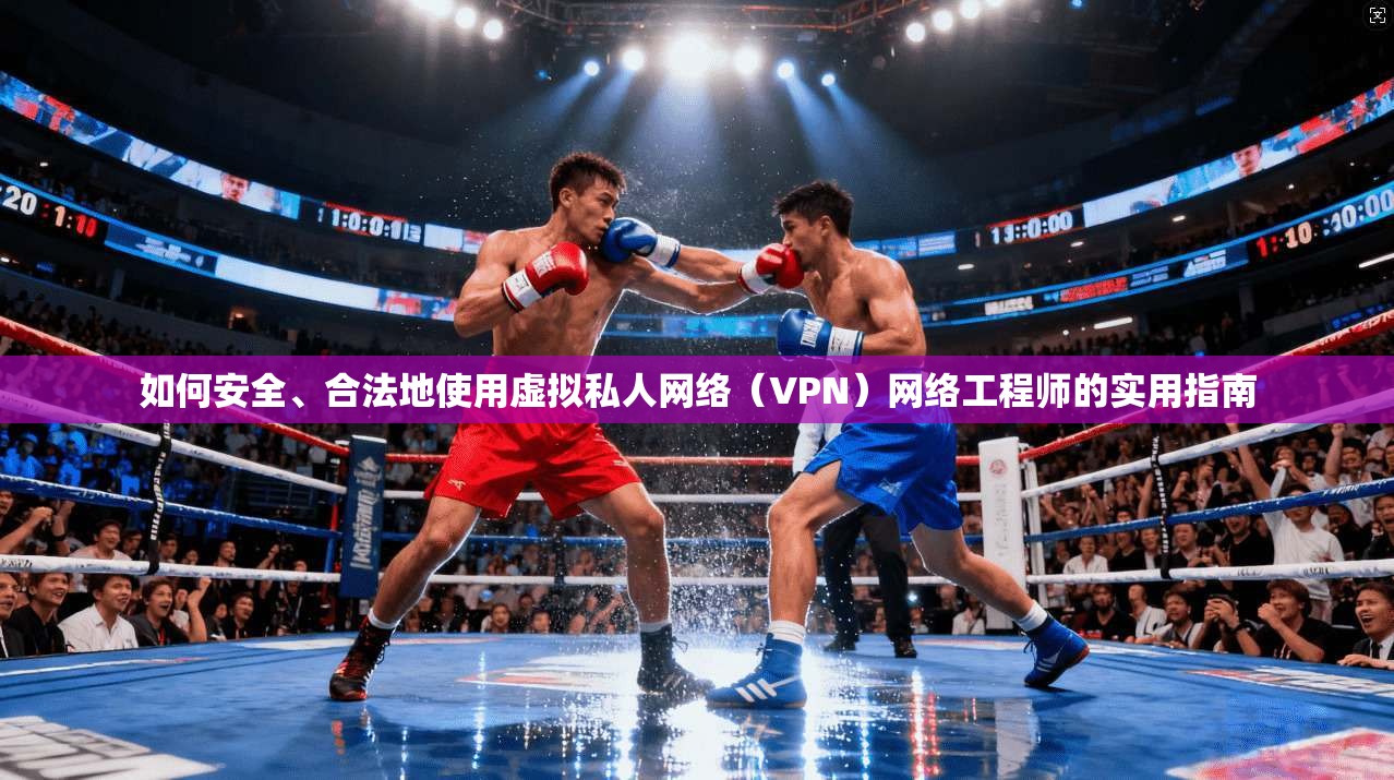 如何安全、合法地使用虚拟私人网络（VPN）网络工程师的实用指南