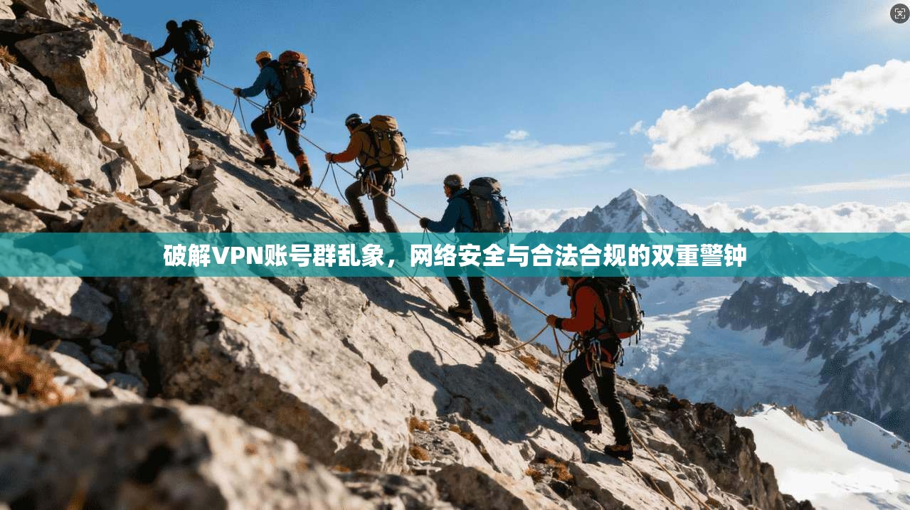 破解VPN账号群乱象,网络安全与合法合规的双重警钟