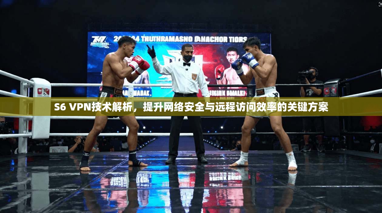 S6 VPN技术解析，提升网络安全与远程访问效率的关键方案