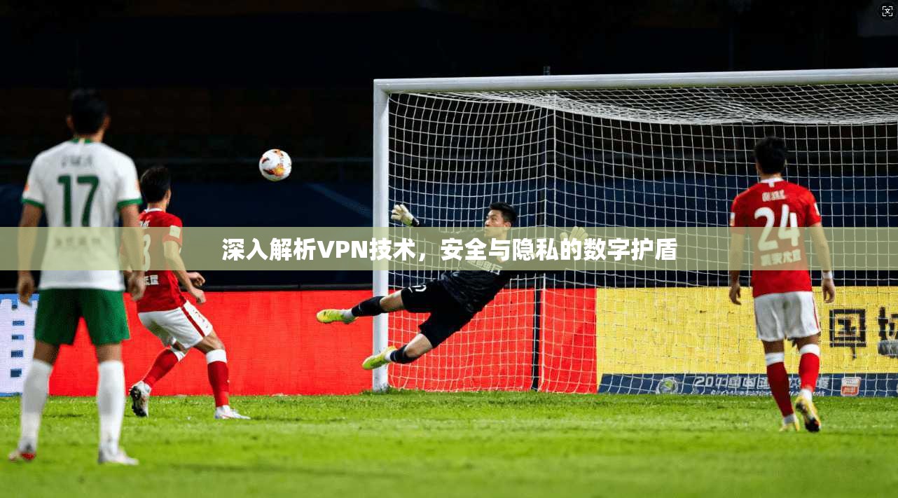深入解析VPN技术，安全与隐私的数字护盾