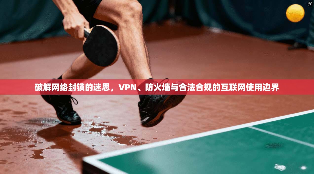 破解网络封锁的迷思，VPN、防火墙与合法合规的互联网使用边界