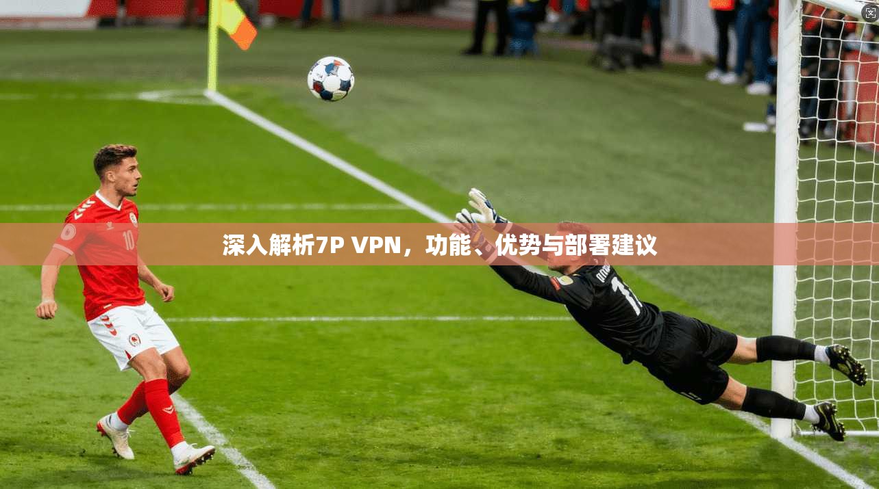 深入解析7P VPN，功能、优势与部署建议