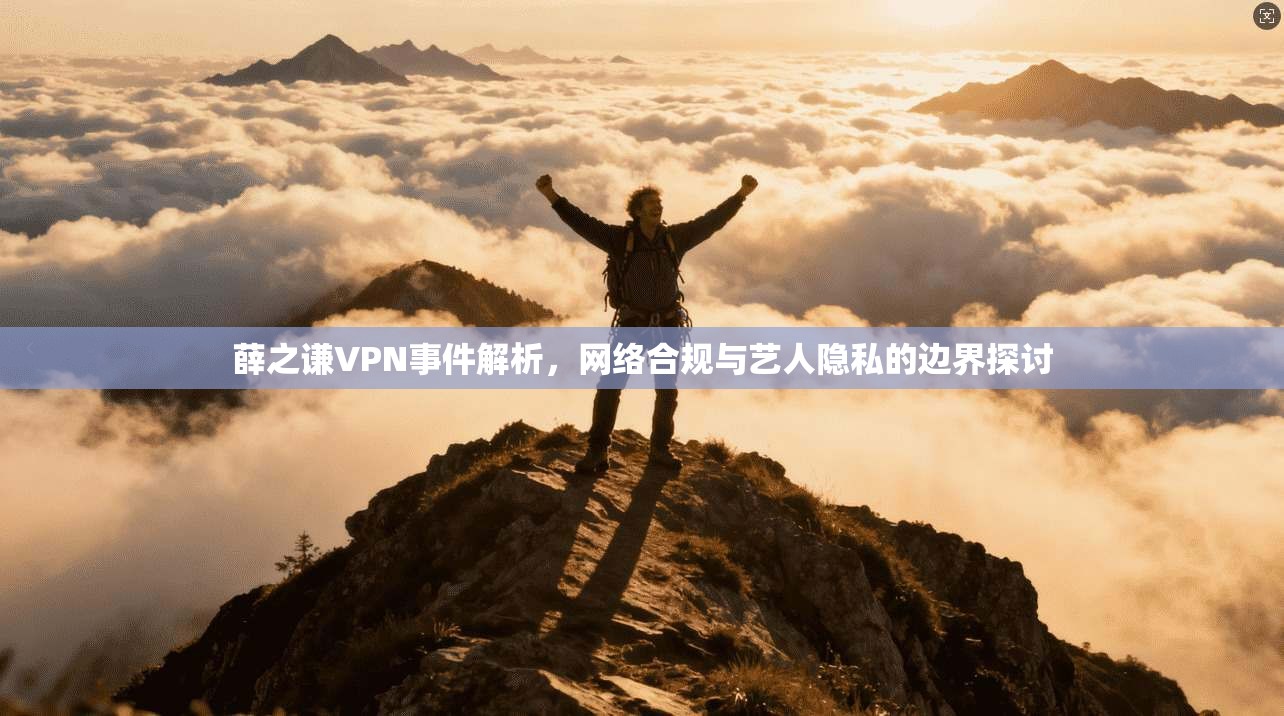 薛之谦VPN事件解析,网络合规与艺人隐私的边界探讨