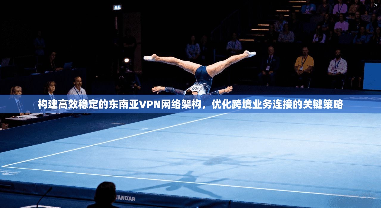 构建高效稳定的东南亚VPN网络架构,优化跨境业务连接的关键策略