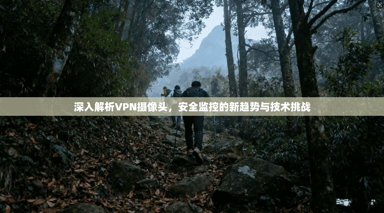 深入解析VPN摄像头,安全监控的新趋势与技术挑战