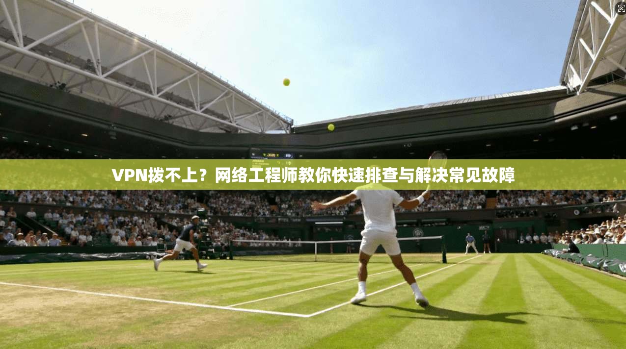 VPN拨不上？网络工程师教你快速排查与解决常见故障