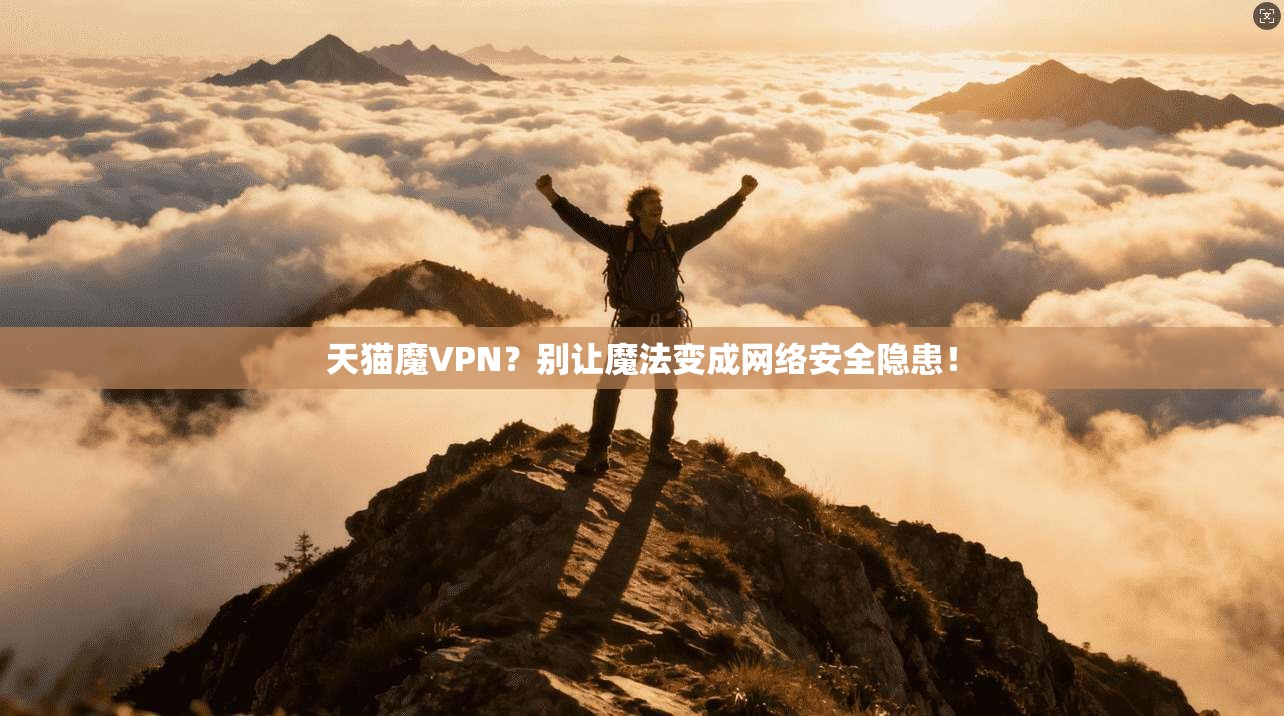 天猫魔VPN？别让魔法变成网络安全隐患！