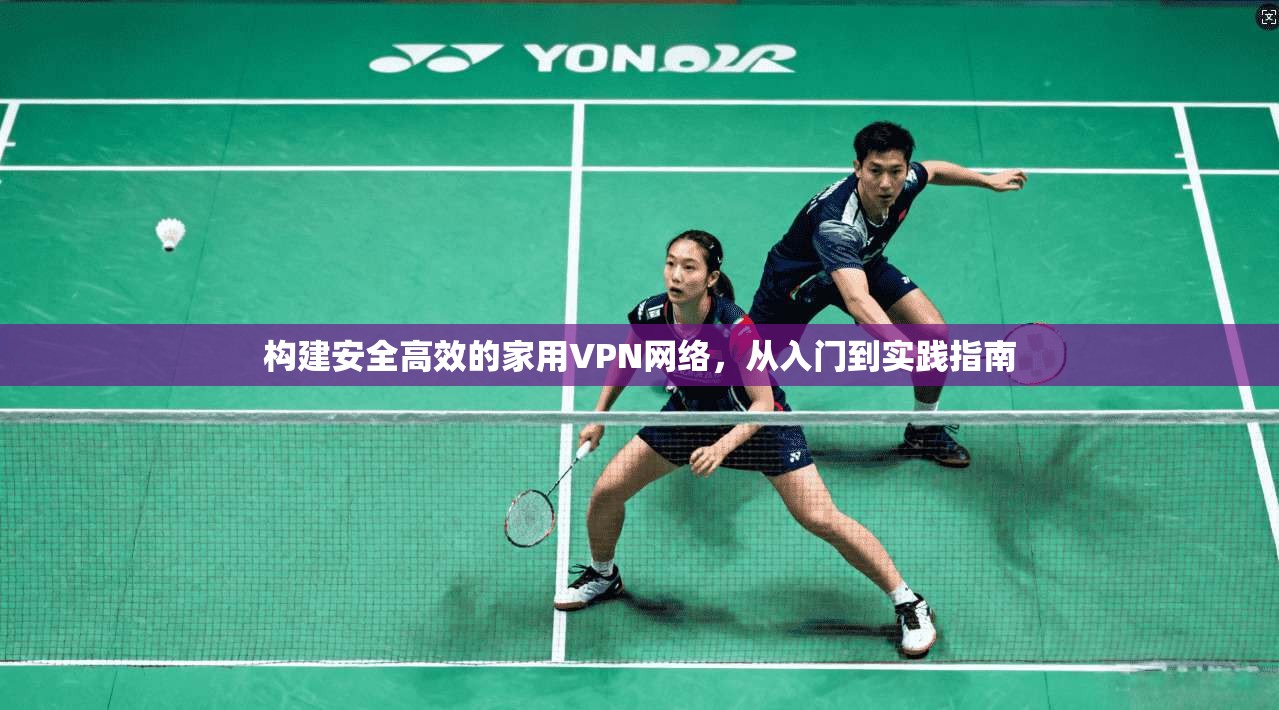 构建安全高效的家用VPN网络，从入门到实践指南