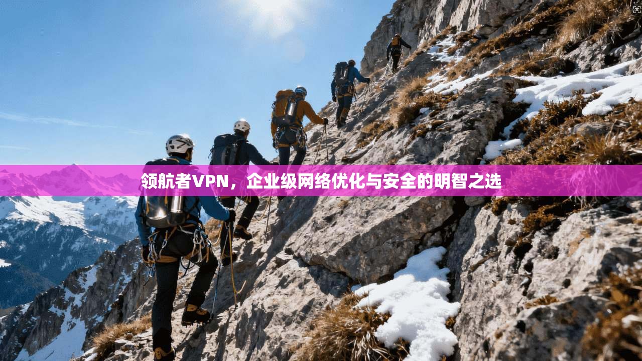 领航者VPN，企业级网络优化与安全的明智之选