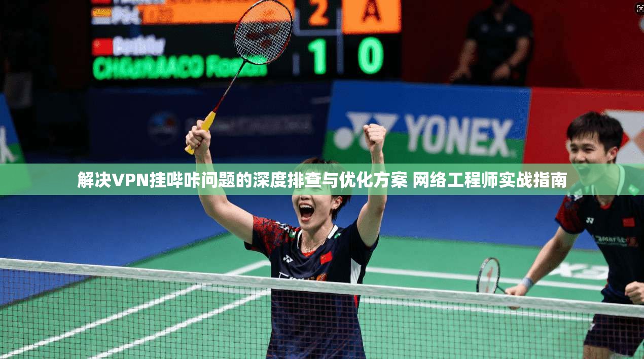 解决VPN挂哔咔问题的深度排查与优化方案 网络工程师实战指南