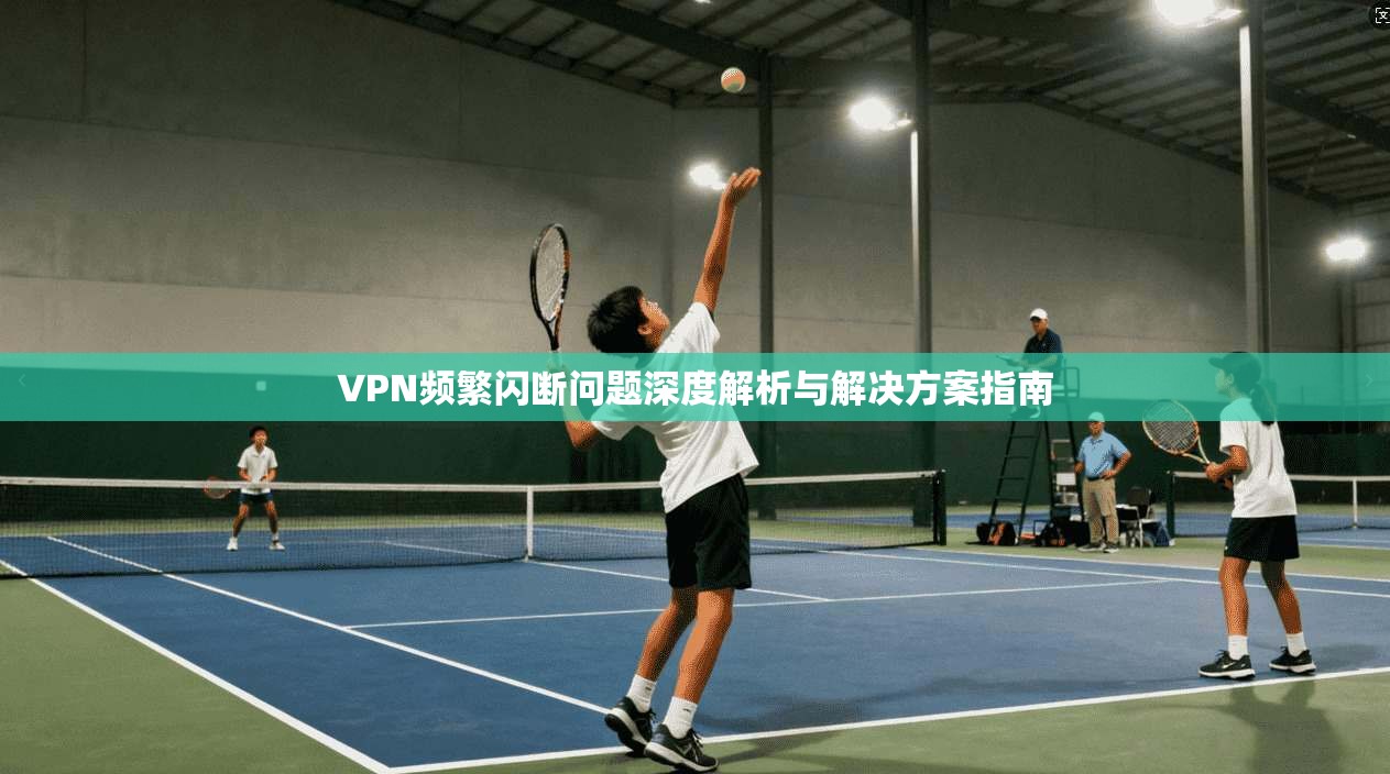 VPN频繁闪断问题深度解析与解决方案指南
